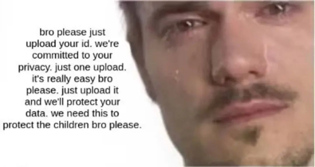 Crying dude meme. Bro please just upload your id, we're committed to your privacy, just one upload. It's really easy bro please, just upload it and we'll protect your data. we need this to protect the children bro please